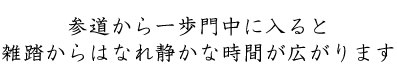 参道から一歩門中に入ると、雑踏からはなれ静かな時間が広がります