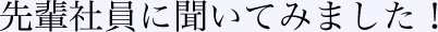 先輩社員に聞いてみました！